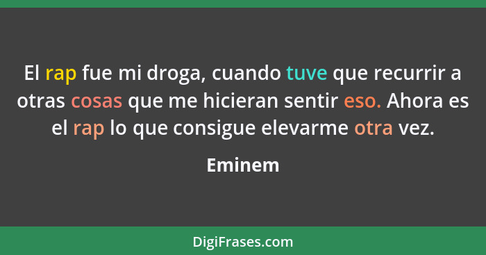 El rap fue mi droga, cuando tuve que recurrir a otras cosas que me hicieran sentir eso. Ahora es el rap lo que consigue elevarme otra vez.... - Eminem