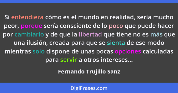 Si entendiera cómo es el mundo en realidad, sería mucho peor, porque sería consciente de lo poco que puede hacer por cambiarl... - Fernando Trujillo Sanz