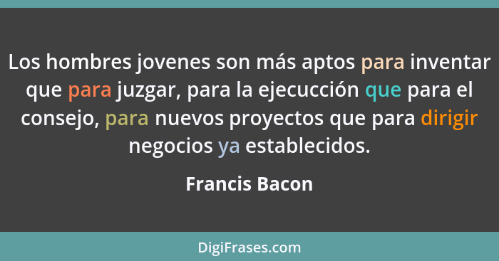 Los hombres jovenes son más aptos para inventar que para juzgar, para la ejecucción que para el consejo, para nuevos proyectos que par... - Francis Bacon