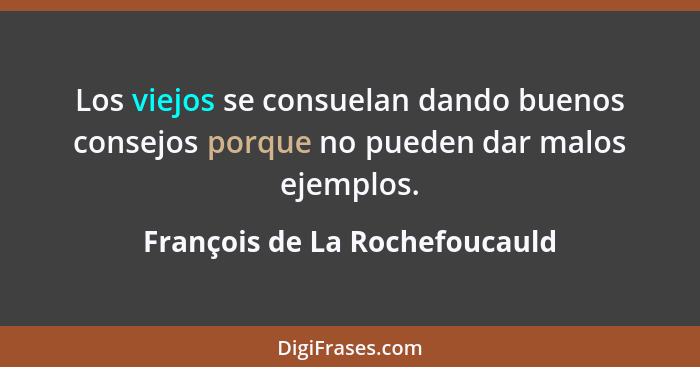 Los viejos se consuelan dando buenos consejos porque no pueden dar malos ejemplos.... - François de La Rochefoucauld