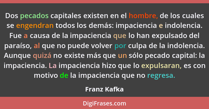 Dos pecados capitales existen en el hombre, de los cuales se engendran todos los demás: impaciencia e indolencia. Fue a causa de la impa... - Franz Kafka