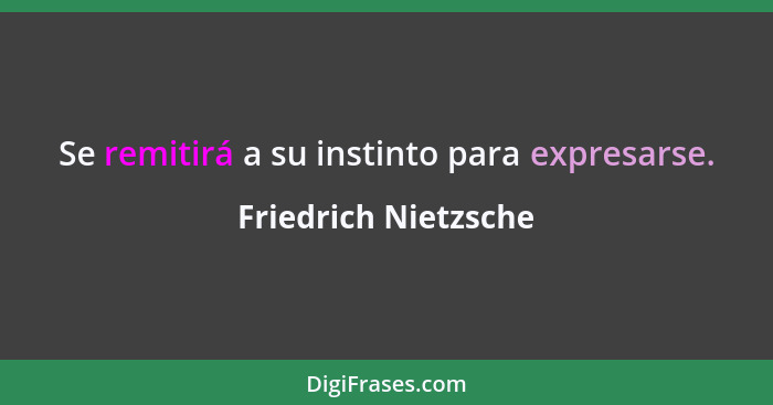 Se remitirá a su instinto para expresarse.... - Friedrich Nietzsche