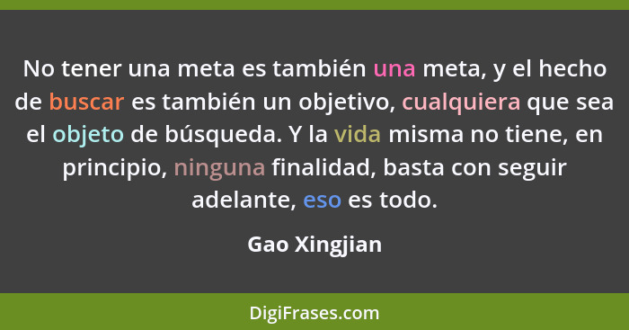 No tener una meta es también una meta, y el hecho de buscar es también un objetivo, cualquiera que sea el objeto de búsqueda. Y la vida... - Gao Xingjian