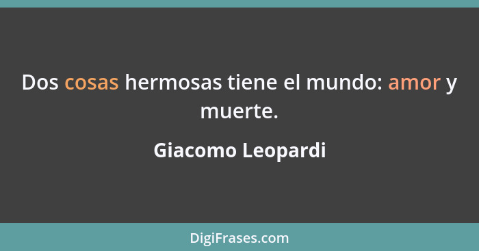 Dos cosas hermosas tiene el mundo: amor y muerte.... - Giacomo Leopardi