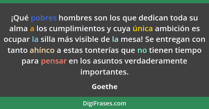 ¡Qué pobres hombres son los que dedican toda su alma a los cumplimientos y cuya única ambición es ocupar la silla más visible de la mesa! Se... - Goethe