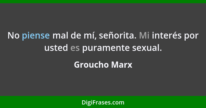 No piense mal de mí, señorita. Mi interés por usted es puramente sexual.... - Groucho Marx