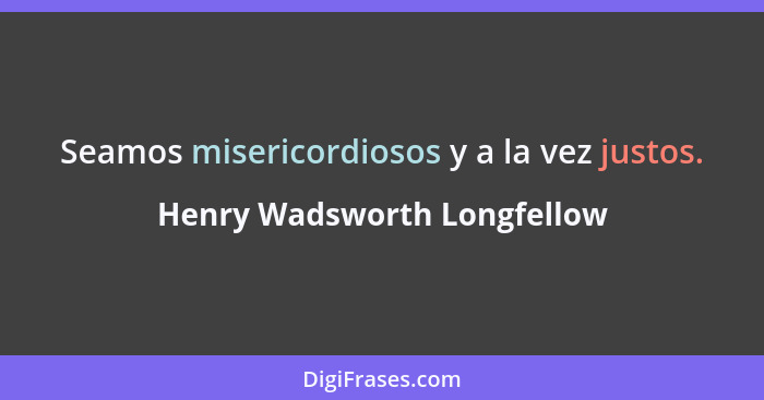 Seamos misericordiosos y a la vez justos.... - Henry Wadsworth Longfellow