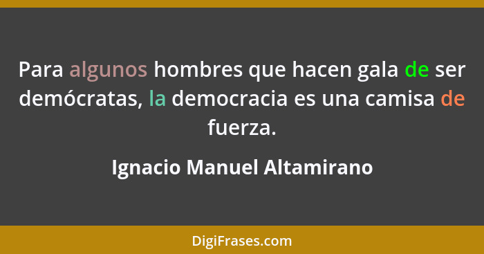 Para algunos hombres que hacen gala de ser demócratas, la democracia es una camisa de fuerza.... - Ignacio Manuel Altamirano