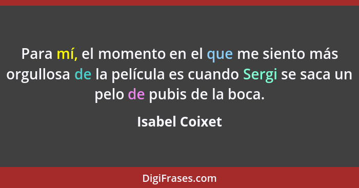 Para mí, el momento en el que me siento más orgullosa de la película es cuando Sergi se saca un pelo de pubis de la boca.... - Isabel Coixet