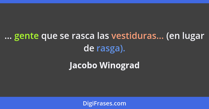 ... gente que se rasca las vestiduras... (en lugar de rasga).... - Jacobo Winograd