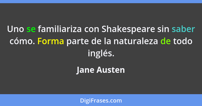 Uno se familiariza con Shakespeare sin saber cómo. Forma parte de la naturaleza de todo inglés.... - Jane Austen