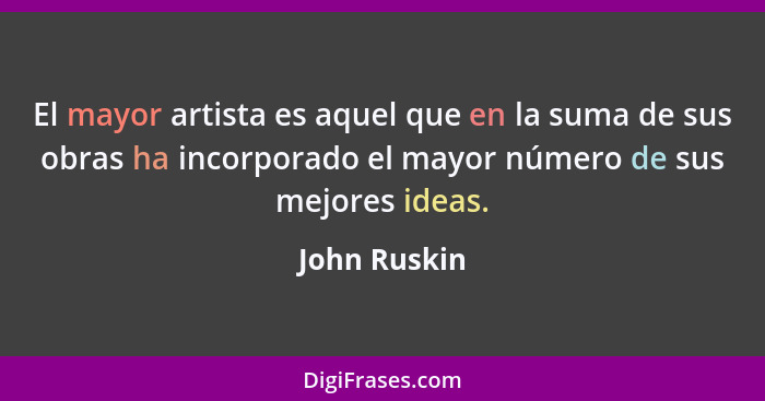 El mayor artista es aquel que en la suma de sus obras ha incorporado el mayor número de sus mejores ideas.... - John Ruskin
