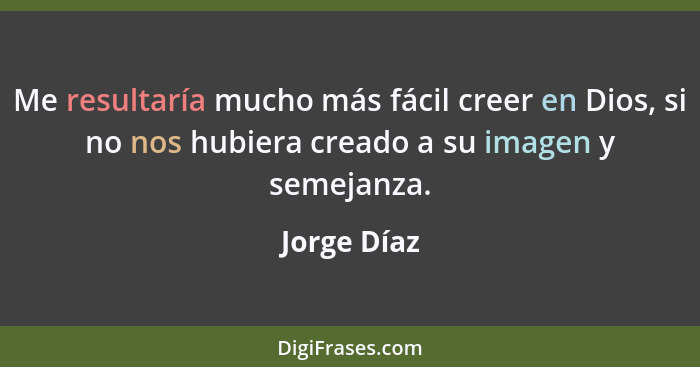 Me resultaría mucho más fácil creer en Dios, si no nos hubiera creado a su imagen y semejanza.... - Jorge Díaz