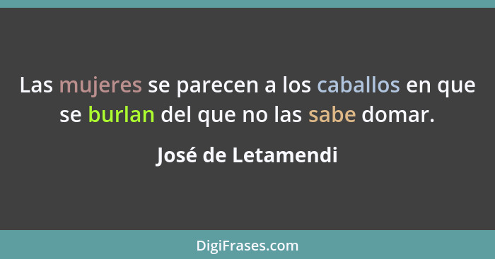 Las mujeres se parecen a los caballos en que se burlan del que no las sabe domar.... - José de Letamendi