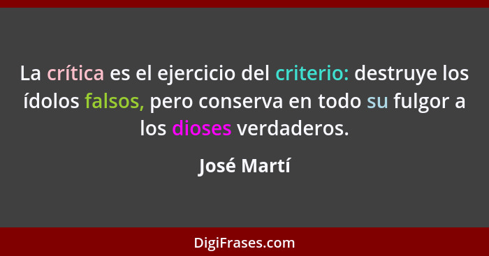 La crítica es el ejercicio del criterio: destruye los ídolos falsos, pero conserva en todo su fulgor a los dioses verdaderos.... - José Martí