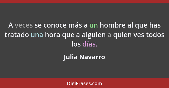 A veces se conoce más a un hombre al que has tratado una hora que a alguien a quien ves todos los días.... - Julia Navarro