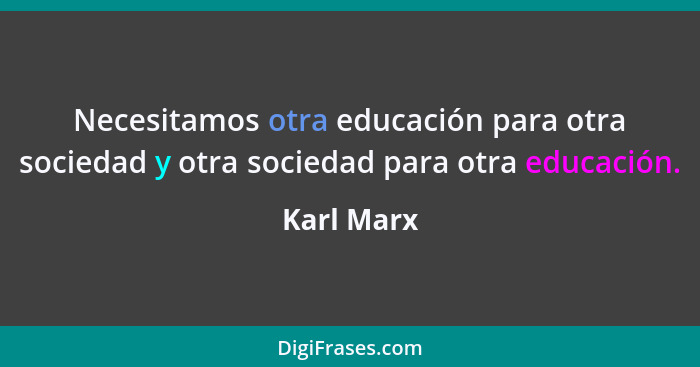 Necesitamos otra educación para otra sociedad y otra sociedad para otra educación.... - Karl Marx