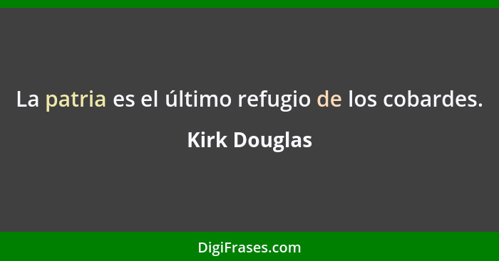 La patria es el último refugio de los cobardes.... - Kirk Douglas