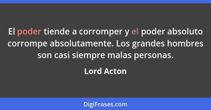 El poder tiende a corromper y el poder absoluto corrompe absolutamente. Los grandes hombres son casi siempre malas personas.... - Lord Acton