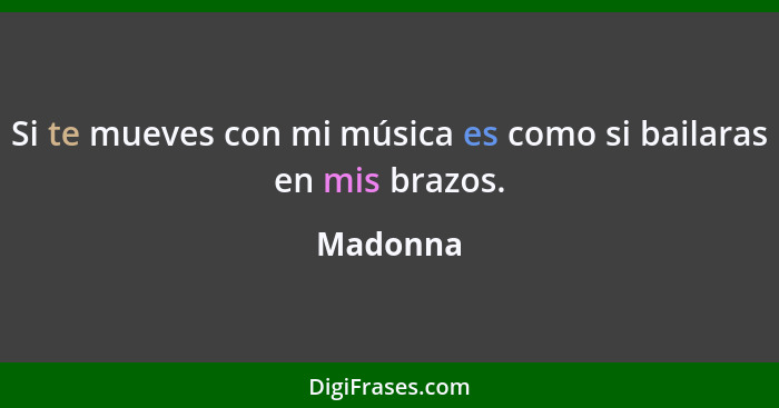 Si te mueves con mi música es como si bailaras en mis brazos.... - Madonna