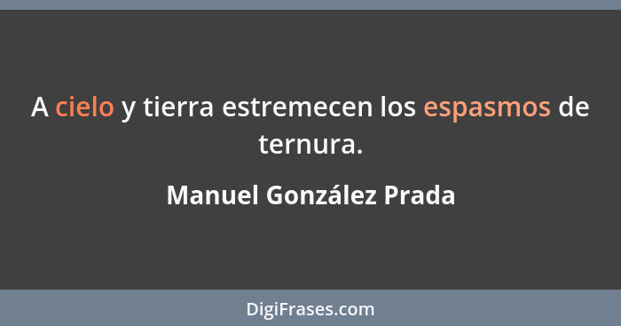 A cielo y tierra estremecen los espasmos de ternura.... - Manuel González Prada