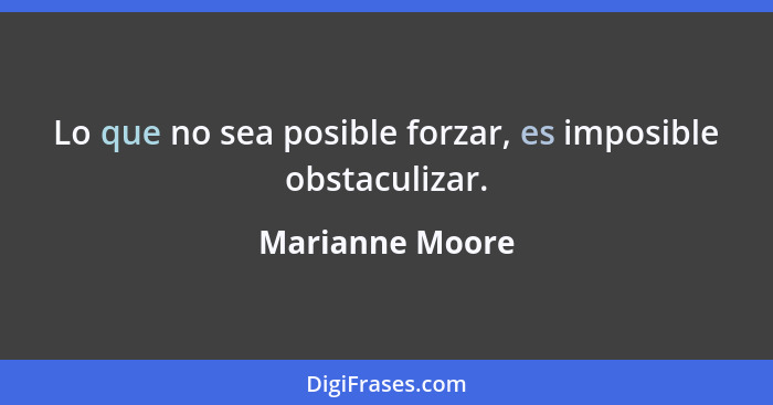 Lo que no sea posible forzar, es imposible obstaculizar.... - Marianne Moore