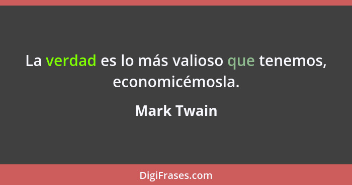 La verdad es lo más valioso que tenemos, economicémosla.... - Mark Twain
