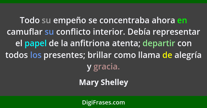 Todo su empeño se concentraba ahora en camuflar su conflicto interior. Debía representar el papel de la anfitriona atenta; departir con... - Mary Shelley