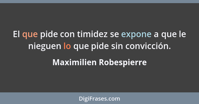 El que pide con timidez se expone a que le nieguen lo que pide sin convicción.... - Maximilien Robespierre