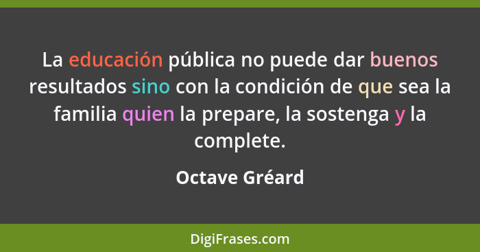 La educación pública no puede dar buenos resultados sino con la condición de que sea la familia quien la prepare, la sostenga y la com... - Octave Gréard