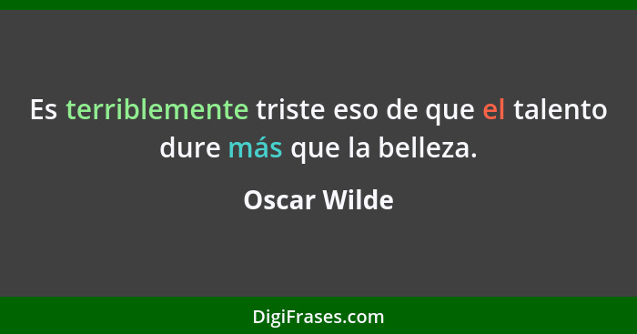Es terriblemente triste eso de que el talento dure más que la belleza.... - Oscar Wilde