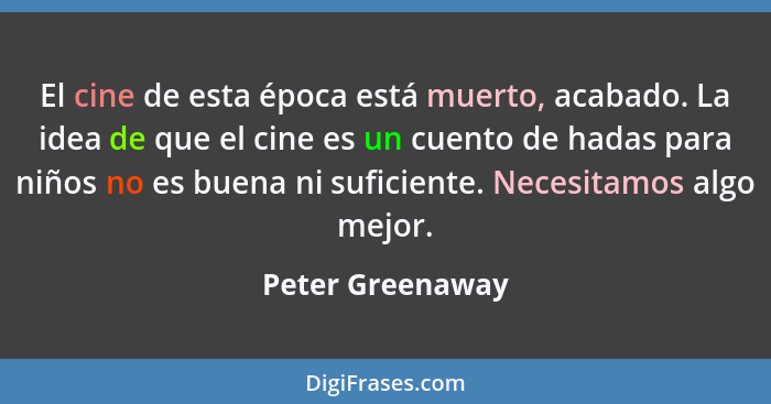 El cine de esta época está muerto, acabado. La idea de que el cine es un cuento de hadas para niños no es buena ni suficiente. Neces... - Peter Greenaway