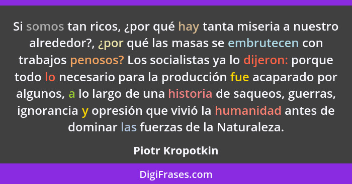 Si somos tan ricos, ¿por qué hay tanta miseria a nuestro alrededor?, ¿por qué las masas se embrutecen con trabajos penosos? Los soci... - Piotr Kropotkin