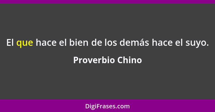 El que hace el bien de los demás hace el suyo.... - Proverbio Chino