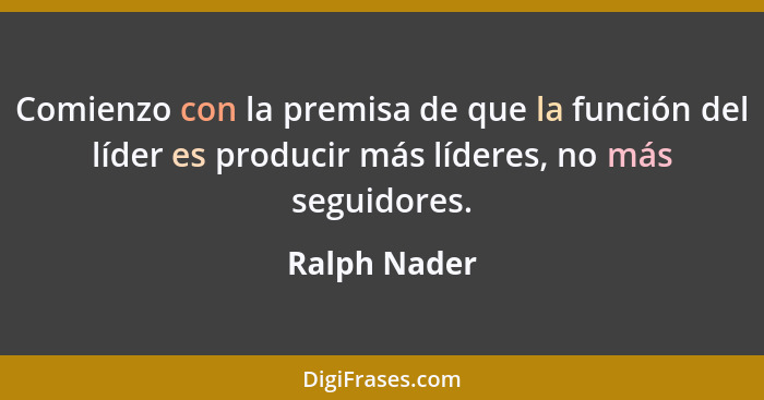 Comienzo con la premisa de que la función del líder es producir más líderes, no más seguidores.... - Ralph Nader