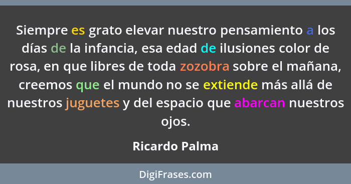 Siempre es grato elevar nuestro pensamiento a los días de la infancia, esa edad de ilusiones color de rosa, en que libres de toda zozo... - Ricardo Palma