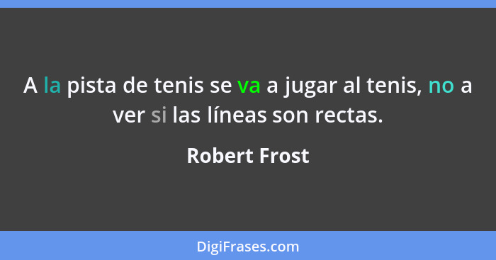 A la pista de tenis se va a jugar al tenis, no a ver si las líneas son rectas.... - Robert Frost