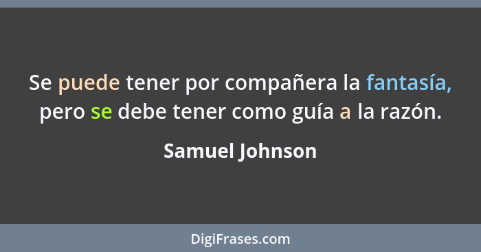 Se puede tener por compañera la fantasía, pero se debe tener como guía a la razón.... - Samuel Johnson