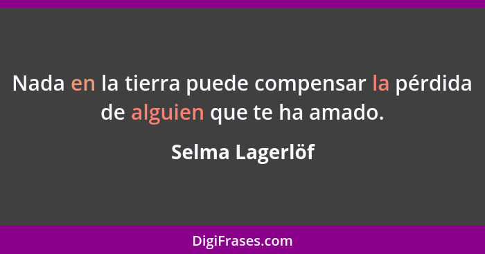 Nada en la tierra puede compensar la pérdida de alguien que te ha amado.... - Selma Lagerlöf