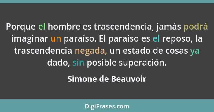 Porque el hombre es trascendencia, jamás podrá imaginar un paraíso. El paraíso es el reposo, la trascendencia negada, un estado d... - Simone de Beauvoir