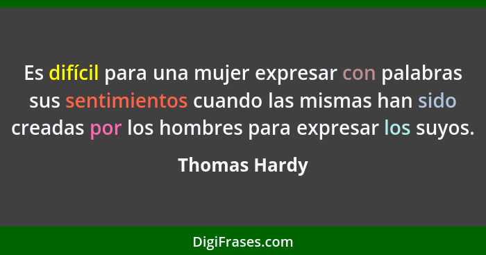 Es difícil para una mujer expresar con palabras sus sentimientos cuando las mismas han sido creadas por los hombres para expresar los s... - Thomas Hardy