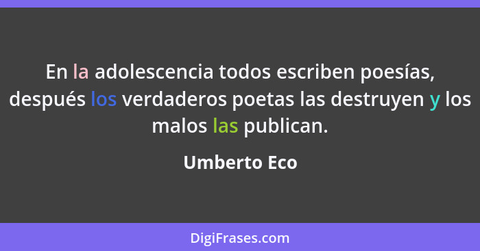 En la adolescencia todos escriben poesías, después los verdaderos poetas las destruyen y los malos las publican.... - Umberto Eco