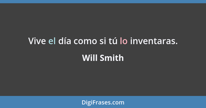 Vive el día como si tú lo inventaras.... - Will Smith