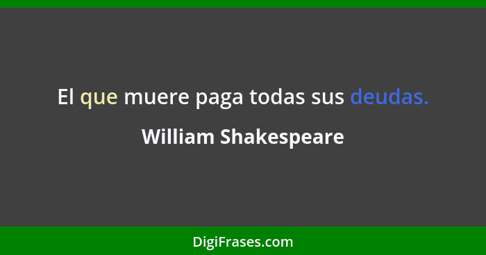 El que muere paga todas sus deudas.... - William Shakespeare