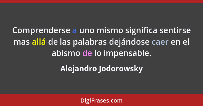 Comprenderse a uno mismo significa sentirse mas allá de las palabras dejándose caer en el abismo de lo impensable.... - Alejandro Jodorowsky
