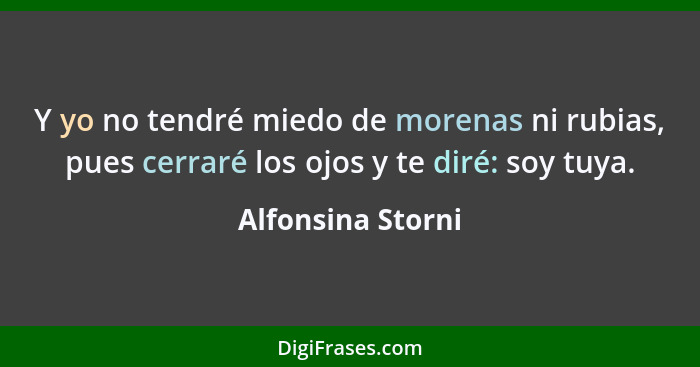 Y yo no tendré miedo de morenas ni rubias, pues cerraré los ojos y te diré: soy tuya.... - Alfonsina Storni