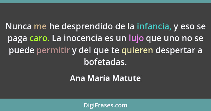 Nunca me he desprendido de la infancia, y eso se paga caro. La inocencia es un lujo que uno no se puede permitir y del que te quier... - Ana María Matute