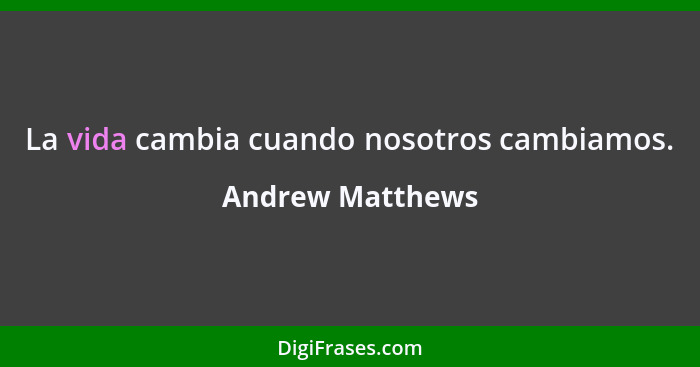 La vida cambia cuando nosotros cambiamos.... - Andrew Matthews