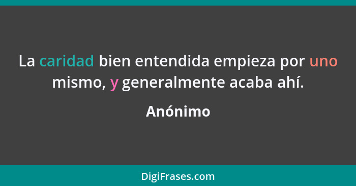 La caridad bien entendida empieza por uno mismo, y generalmente acaba ahí.... - Anónimo