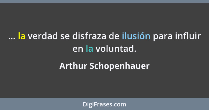 ... la verdad se disfraza de ilusión para influir en la voluntad.... - Arthur Schopenhauer
